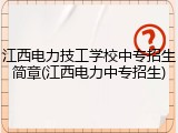 江西电力技工学校中专招生简章(江西电力中专招生)