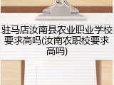 驻马店汝南县农业职业学校要求高吗(汝南农职校要求高吗)