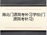 海北门源高考补习学校(门源高考补习)