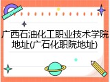 广西石油化工职业技术学院地址(广石化职院地址)