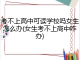 考不上高中可读学校吗女生怎么办(女生考不上高中咋办)
