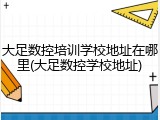 大足数控培训学校地址在哪里(大足数控学校地址)
