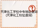 天津化工学校中专地址查询(天津化工校址查询)
