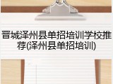 晋城泽州县单招培训学校推荐(泽州县单招培训)