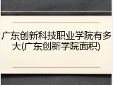 广东创新科技职业学院有多大(广东创新学院面积)