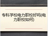 专科学校电力职校好吗(电力职校如何)