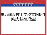 电力建设技工学校官网招生(电力技校招生)