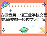 安徽省第一轻工业学校文艺表演(安徽一轻校文艺汇演)