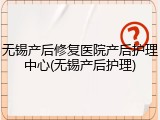 无锡产后修复医院产后护理中心(无锡产后护理)