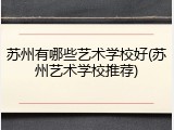 苏州有哪些艺术学校好(苏州艺术学校推荐)