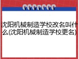 沈阳机械制造学校改名叫什么(沈阳机械制造学校更名)