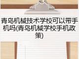 青岛机械技术学校可以带手机吗(青岛机械学校手机政策)