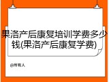 果洛产后康复培训学费多少钱(果洛产后康复学费)