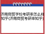 济南商贸学校考研率怎么样知乎(济南商贸考研率知乎)