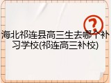 海北祁连县高三生去哪个补习学校(祁连高三补校)