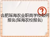 合肥瑶海农业职高学校如何报名(瑶海农校报名)