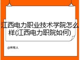 江西电力职业技术学院怎么样(江西电力职院如何)