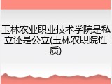 玉林农业职业技术学院是私立还是公立(玉林农职院性质)