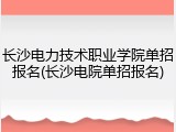 长沙电力技术职业学院单招报名(长沙电院单招报名)