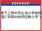 考不上高中怎么当小学老师呢("非高中如何任教小学")