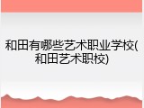 和田有哪些艺术职业学校(和田艺术职校)