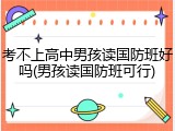 考不上高中男孩读国防班好吗(男孩读国防班可行)