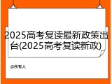 2025高考复读最新政策出台(2025高考复读新政)