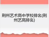 荆州艺术高中学校排名(荆州艺高排名)