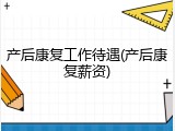 产后康复工作待遇(产后康复薪资)