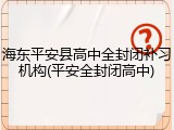 海东平安县高中全封闭补习机构(平安全封闭高中)