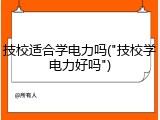 技校适合学电力吗("技校学电力好吗")