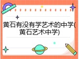 黄石有没有学艺术的中学(黄石艺术中学)