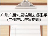 广州产后恢复培训去哪里学(广州产后恢复培训)