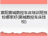 襄阳襄城数控车床培训班技校哪家好(襄城数控车床技校)