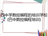 巴中学数控编程的培训学校(巴中数控编程培训)