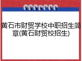 黄石市财贸学校中职招生简章(黄石财贸校招生)