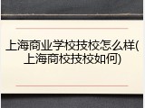 上海商业学校技校怎么样(上海商校技校如何)