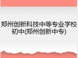 郑州创新科技中等专业学校初中(郑州创新中专)
