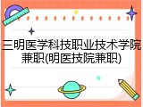 三明医学科技职业技术学院兼职(明医技院兼职)