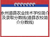 永州道县农业技术学校简介及录取分数线(道县农校简介分数线)