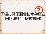 无锡市轻工职业技术学校官网(无锡轻工职校官网)
