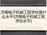 济南电子机械工程学校是什么水平(济南电子机械工程学校水平)