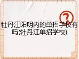 牡丹江阳明内的单招学校有吗(牡丹江单招学校)