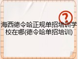 海西德令哈正规单招培训学校在哪(德令哈单招培训)