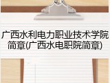 广西水利电力职业技术学院简章(广西水电职院简章)