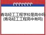 青岛轻工工程学校是高中吗(青岛轻工工程高中有吗)
