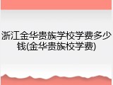 浙江金华贵族学校学费多少钱(金华贵族校学费)