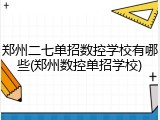 郑州二七单招数控学校有哪些(郑州数控单招学校)