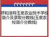 呼和浩特玉泉农业技术学校简介及录取分数线(玉泉农校简介分数线)