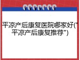 平凉产后康复医院哪家好("平凉产后康复推荐")